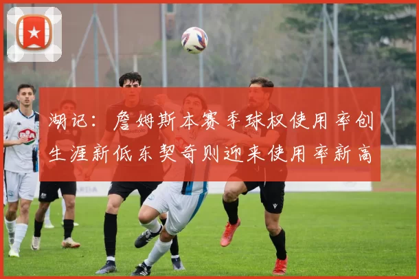 湖记：詹姆斯本赛季球权使用率创生涯新低东契奇则迎来使用率新高