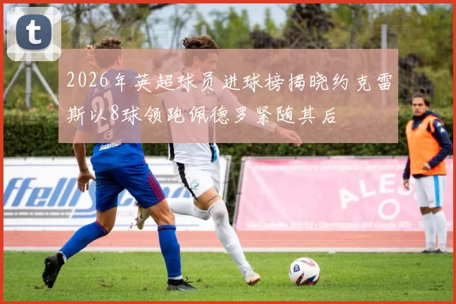 2026年英超球员进球榜揭晓约克雷斯以8球领跑佩德罗紧随其后