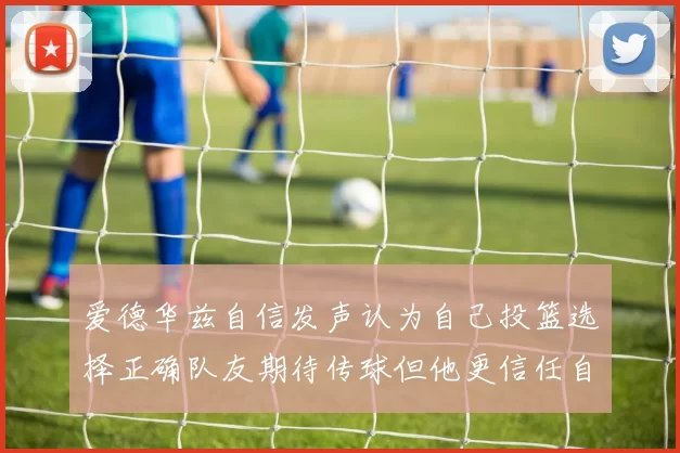 爱德华兹自信发声认为自己投篮选择正确队友期待传球但他更信任自己