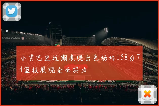 小贾巴里近期表现出色场均158分74篮板展现全面实力