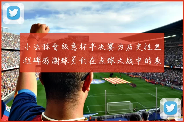 小法称晋级意杯半决赛为历史性里程碑感谢球员们在点球大战中的表现