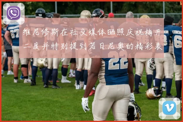 维尼修斯在社交媒体晒照庆祝梅开二度并特别提到若日尼奥的精彩表现