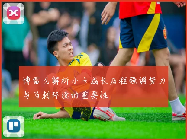 博雷戈解析小卡成长历程强调努力与马刺环境的重要性