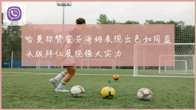 哈曼称赞霍芬海姆表现出色如同蓝衣版拜仁展现强大实力