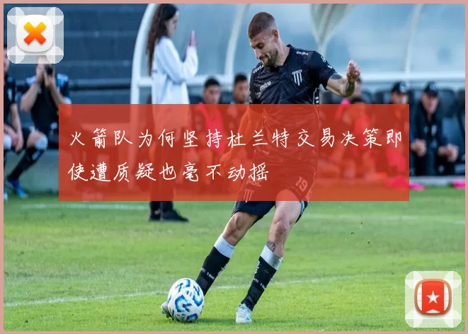 火箭队为何坚持杜兰特交易决策即使遭质疑也毫不动摇