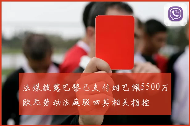 法媒披露巴黎已支付姆巴佩5500万欧元劳动法庭驳回其相关指控