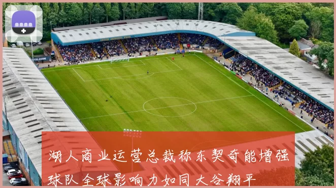 湖人商业运营总裁称东契奇能增强球队全球影响力如同大谷翔平