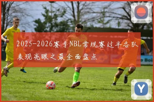 2025-2026赛季NBL常规赛过半各队表现亮眼之最全面盘点