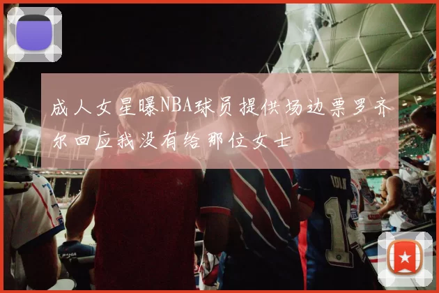 成人女星曝NBA球员提供场边票罗齐尔回应我没有给那位女士
