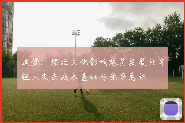 追梦：摆烂文化影响球员发展让年轻人失去战术基础与竞争意识