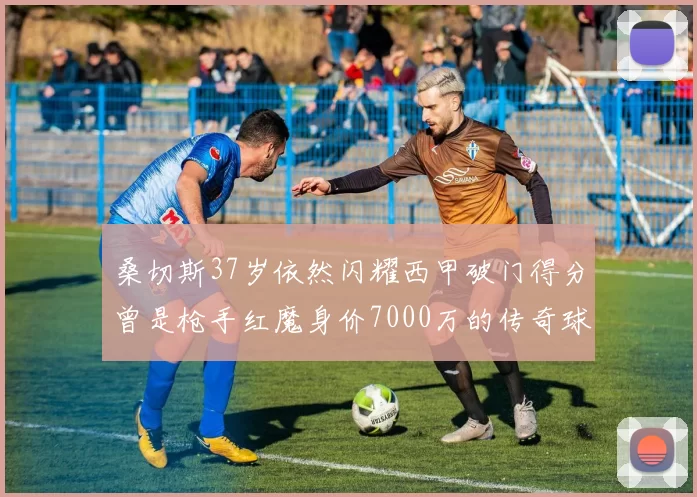 桑切斯37岁依然闪耀西甲破门得分曾是枪手红魔身价7000万的传奇球星
