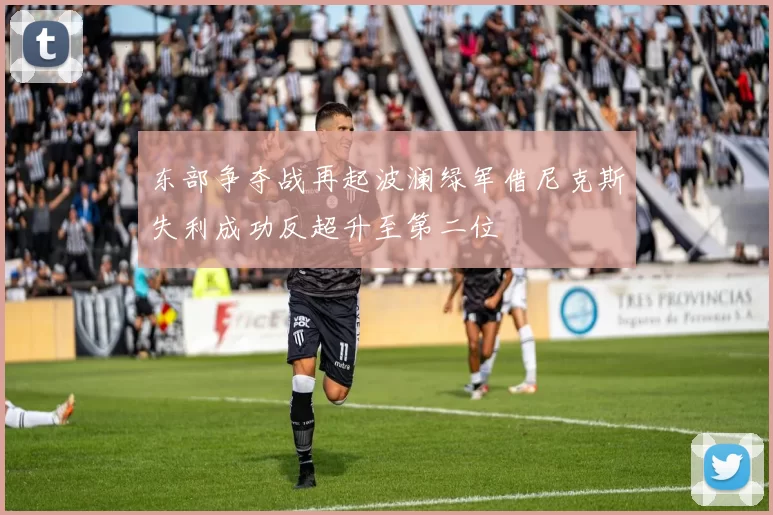 东部争夺战再起波澜绿军借尼克斯失利成功反超升至第二位