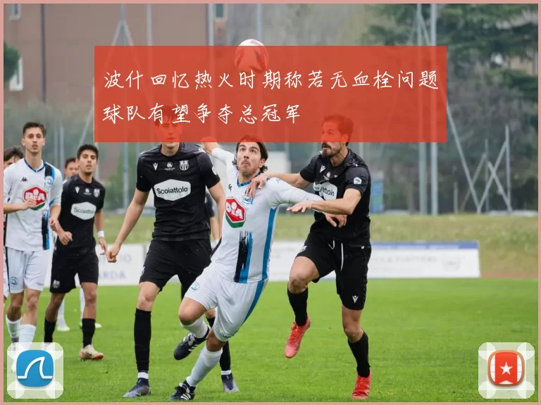 波什回忆热火时期称若无血栓问题球队有望争夺总冠军
