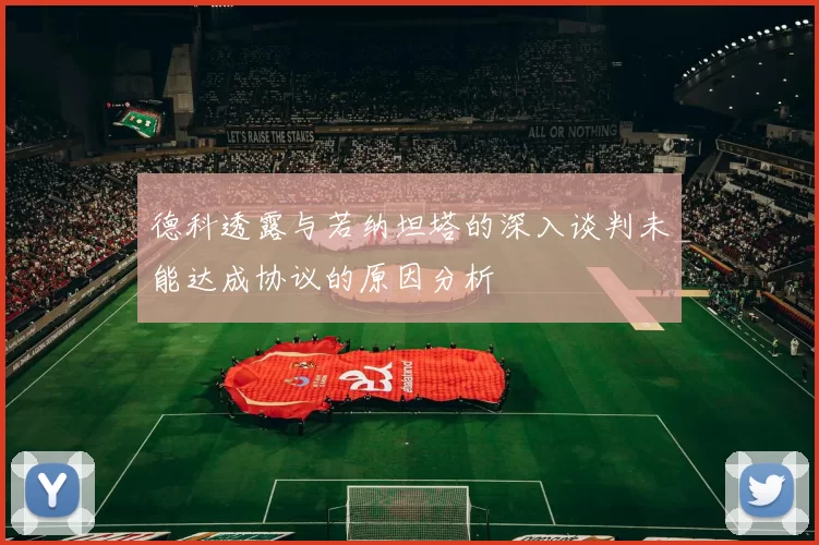 德科透露与若纳坦塔的深入谈判未能达成协议的原因分析