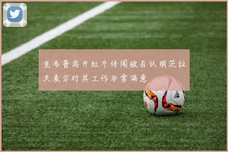 克洛普离开红牛传闻被否认明茨拉夫表示对其工作非常满意