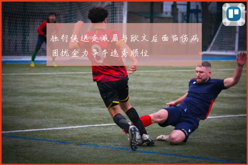独行侠送走浓眉与欧文后面临伤病困扰全力争夺选秀顺位