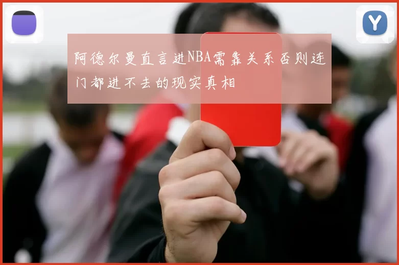 阿德尔曼直言进NBA需靠关系否则连门都进不去的现实真相