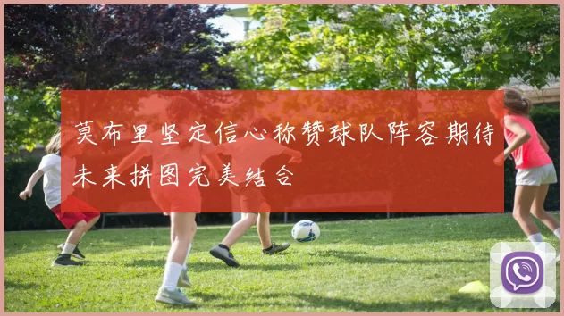 莫布里坚定信心称赞球队阵容期待未来拼图完美结合