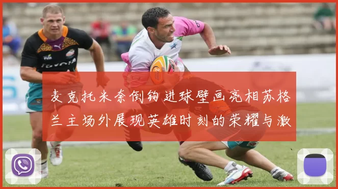 麦克托米奈倒钩进球壁画亮相苏格兰主场外展现英雄时刻的荣耀与激情