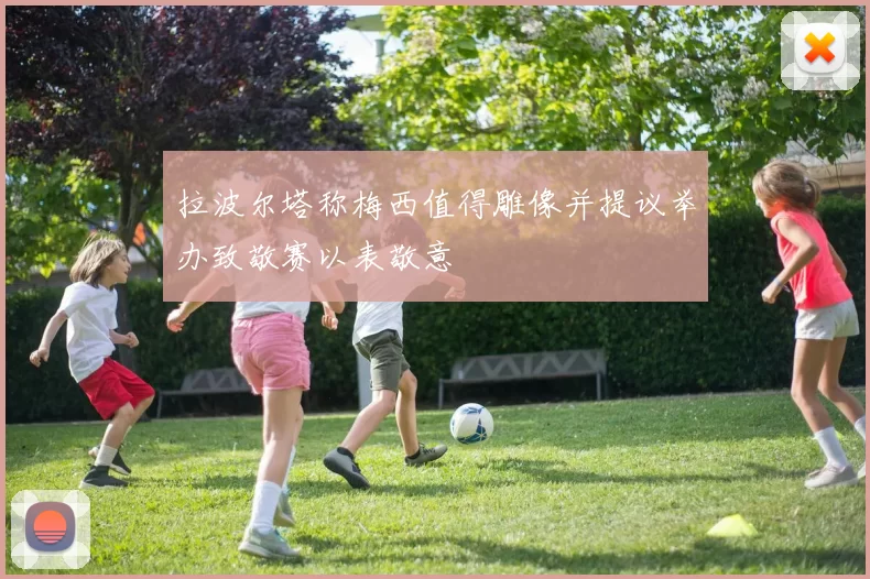 拉波尔塔称梅西值得雕像并提议举办致敬赛以表敬意