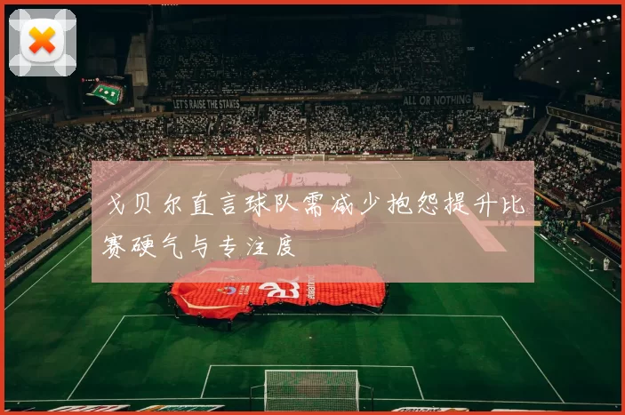 戈贝尔直言球队需减少抱怨提升比赛硬气与专注度