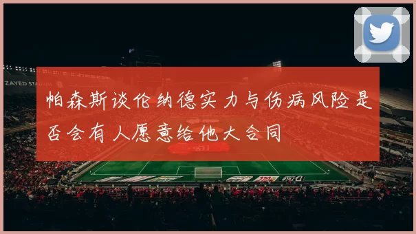 帕森斯谈伦纳德实力与伤病风险是否会有人愿意给他大合同
