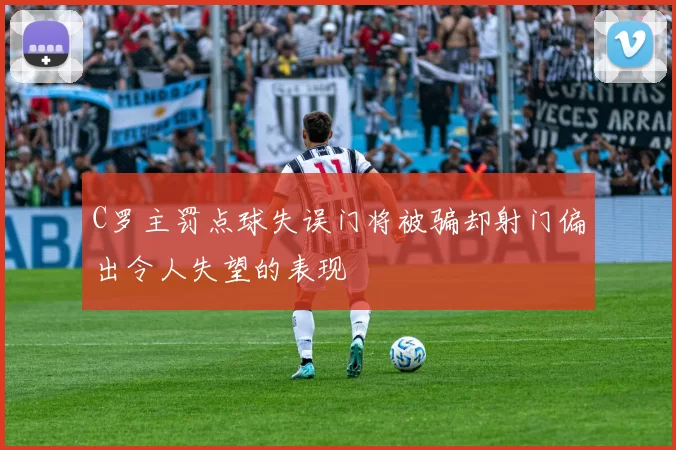 C罗主罚点球失误门将被骗却射门偏出令人失望的表现