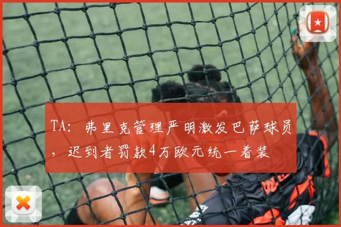 TA：弗里克管理严明激发巴萨球员，迟到者罚款4万欧元统一着装