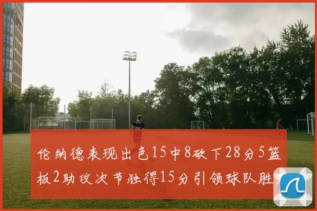 伦纳德表现出色15中8砍下28分5篮板2助攻次节独得15分引领球队胜利